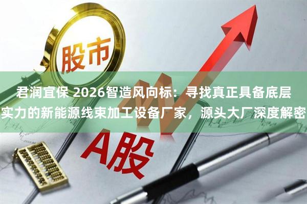 君润宜保 2026智造风向标：寻找真正具备底层实力的新能源线束加工设备厂家，源头大厂深度解密