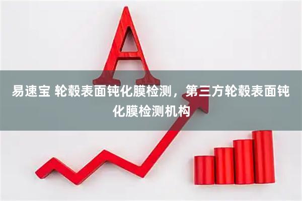 易速宝 轮毂表面钝化膜检测，第三方轮毂表面钝化膜检测机构