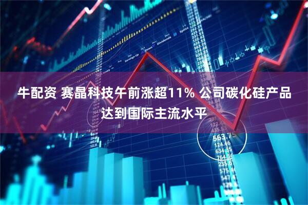 牛配资 赛晶科技午前涨超11% 公司碳化硅产品达到国际主流水平