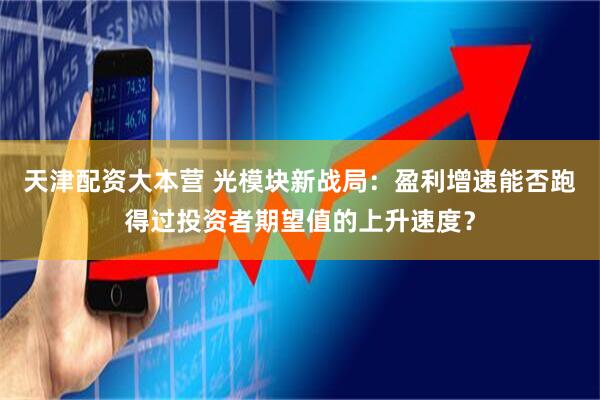 天津配资大本营 光模块新战局：盈利增速能否跑得过投资者期望值的上升速度？