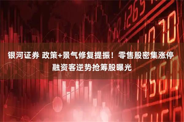 银河证券 政策+景气修复提振！零售股密集涨停 融资客逆势抢筹股曝光