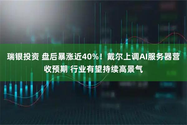 瑞银投资 盘后暴涨近40%！戴尔上调AI服务器营收预期 行业有望持续高景气