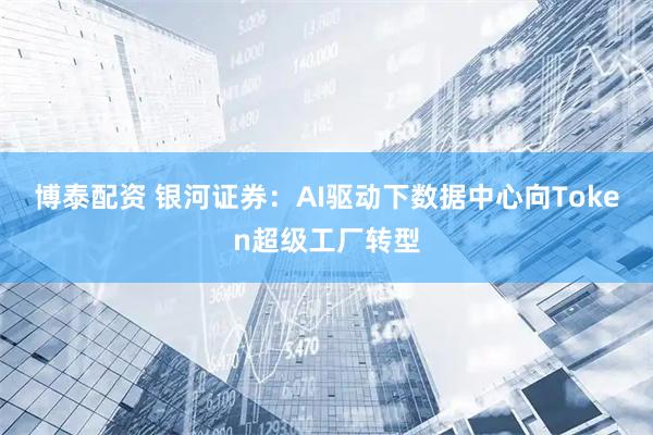 博泰配资 银河证券：AI驱动下数据中心向Token超级工厂转型