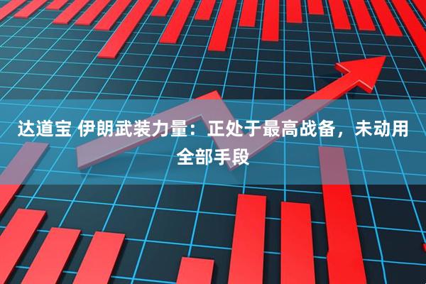 达道宝 伊朗武装力量：正处于最高战备，未动用全部手段