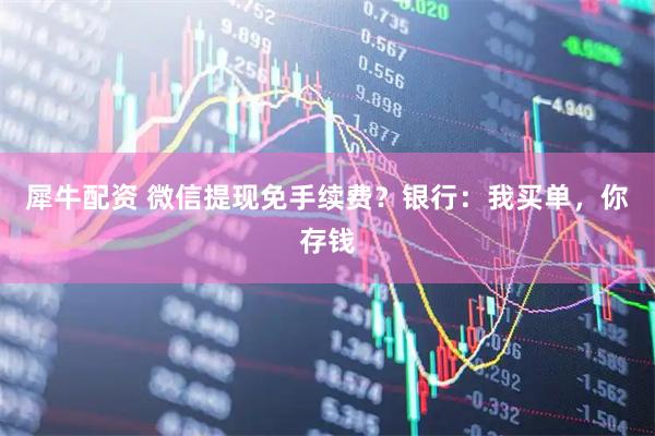 犀牛配资 微信提现免手续费？银行：我买单，你存钱
