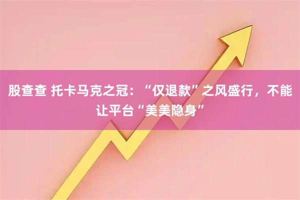 股查查 托卡马克之冠：“仅退款”之风盛行，不能让平台“美美隐身”