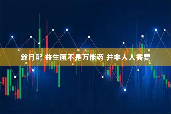 鑫月配 益生菌不是万能药 并非人人需要