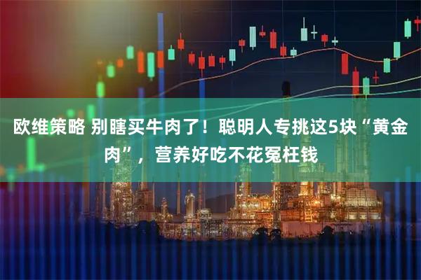 欧维策略 别瞎买牛肉了！聪明人专挑这5块“黄金肉”，营养好吃不花冤枉钱