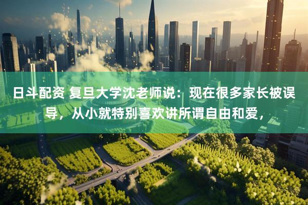 日斗配资 复旦大学沈老师说：现在很多家长被误导，从小就特别喜欢讲所谓自由和爱，