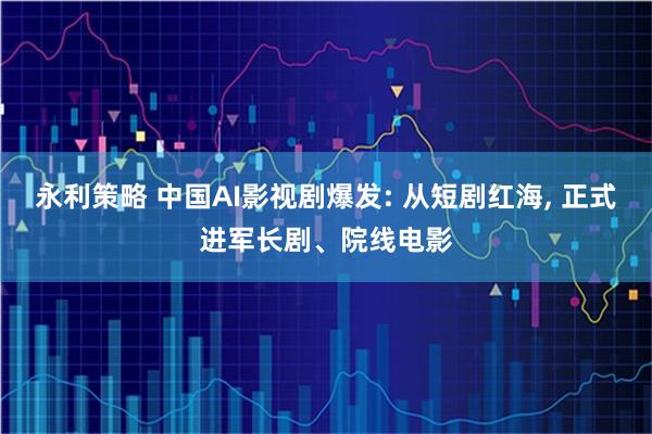 永利策略 中国AI影视剧爆发: 从短剧红海, 正式进军长剧、院线电影