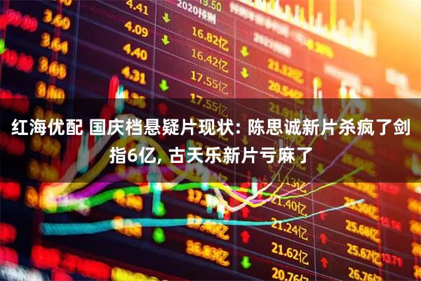 红海优配 国庆档悬疑片现状: 陈思诚新片杀疯了剑指6亿, 古天乐新片亏麻了