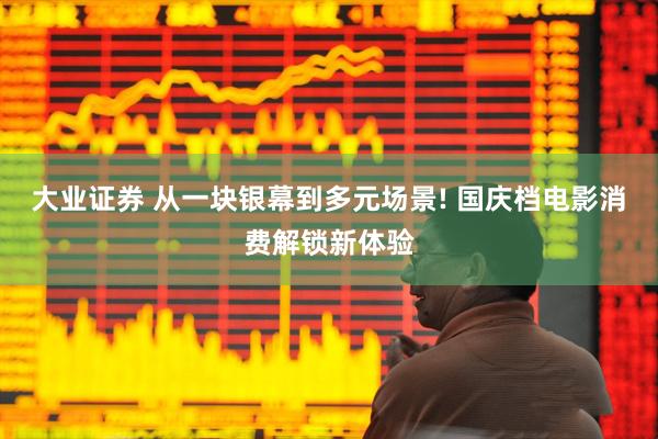 大业证券 从一块银幕到多元场景! 国庆档电影消费解锁新体验