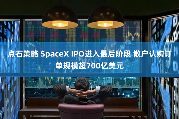 点石策略 SpaceX IPO进入最后阶段 散户认购订单规模超700亿美元