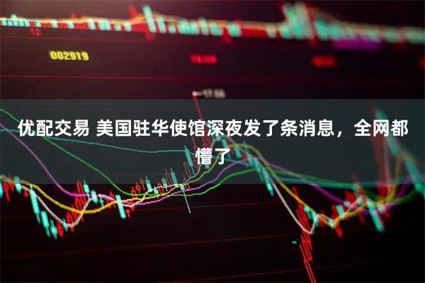 优配交易 美国驻华使馆深夜发了条消息，全网都懵了