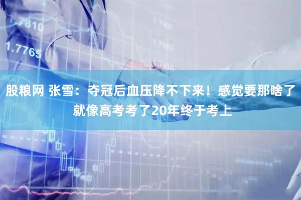 股粮网 张雪：夺冠后血压降不下来！感觉要那啥了 就像高考考了20年终于考上