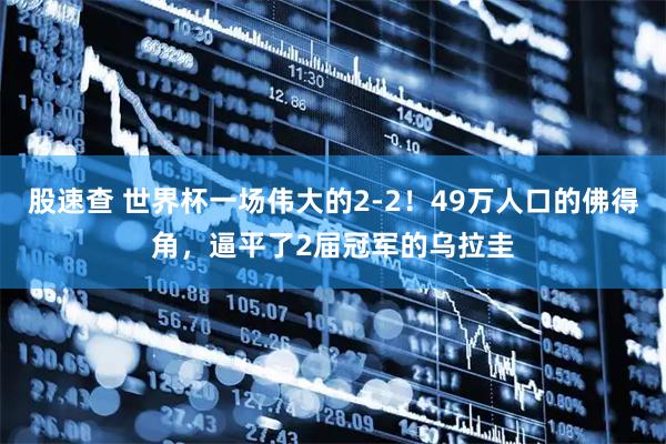 股速查 世界杯一场伟大的2-2！49万人口的佛得角，逼平了2届冠军的乌拉圭