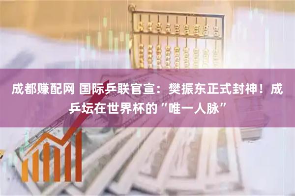 成都赚配网 国际乒联官宣:樊振东正式封神!成乒坛在世界杯的“唯一人脉”