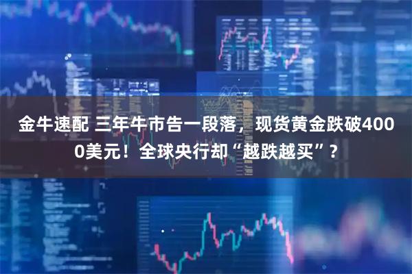 金牛速配 三年牛市告一段落，现货黄金跌破4000美元！全球央行却“越跌越买”？
