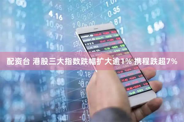 配资台 港股三大指数跌幅扩大逾1% 携程跌超7%