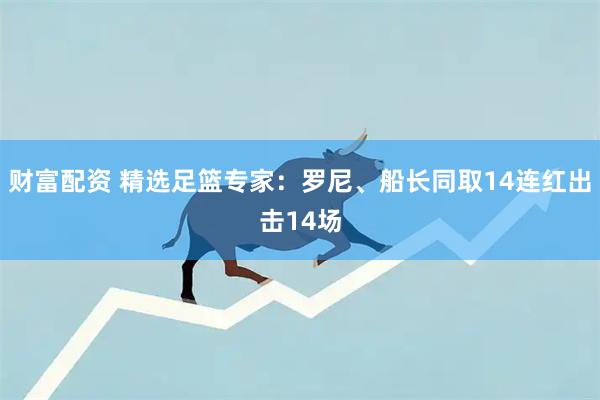 财富配资 精选足篮专家:罗尼、船长同取14连红出击14场