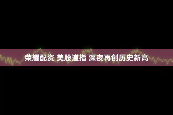 荣耀配资 美股道指 深夜再创历史新高