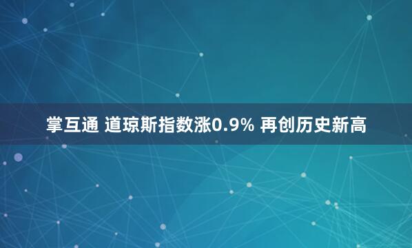 掌互通 道琼斯指数涨0.9% 再创历史新高