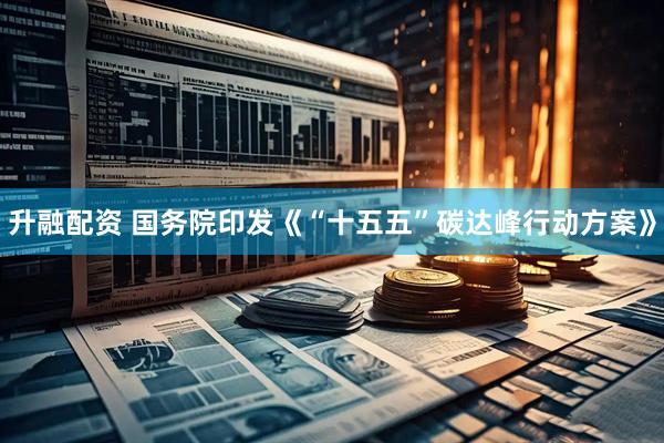 升融配资 国务院印发《“十五五”碳达峰行动方案》