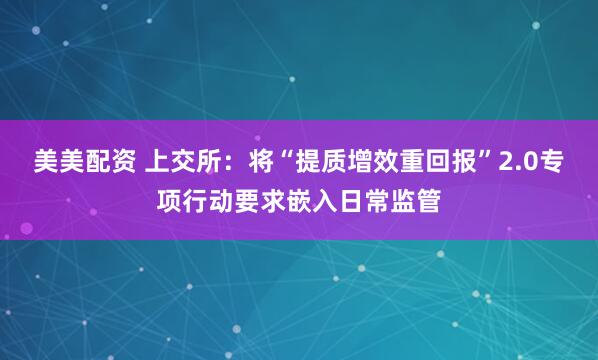 美美配资 上交所：将“提质增效重回报”2.0专项行动要求嵌入日常监管