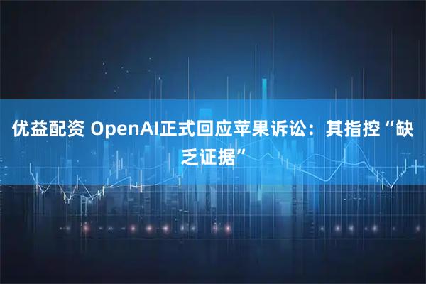 优益配资 OpenAI正式回应苹果诉讼:其指控“缺乏证据”