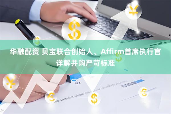 华融配资 贝宝联合创始人、Affirm首席执行官详解并购严苛标准