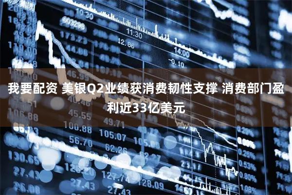 我要配资 美银Q2业绩获消费韧性支撑 消费部门盈利近33亿美元