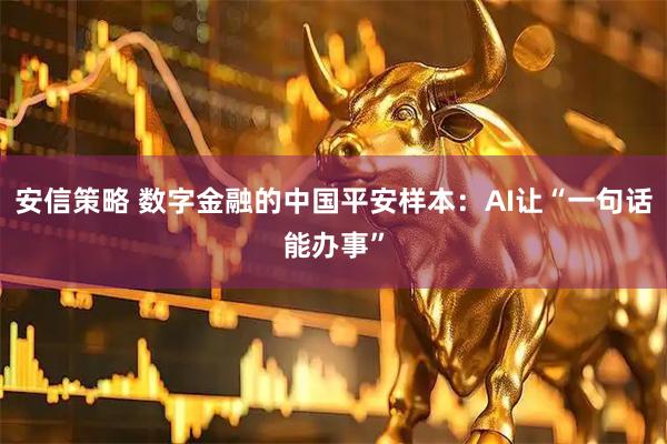 安信策略 数字金融的中国平安样本：AI让“一句话能办事”