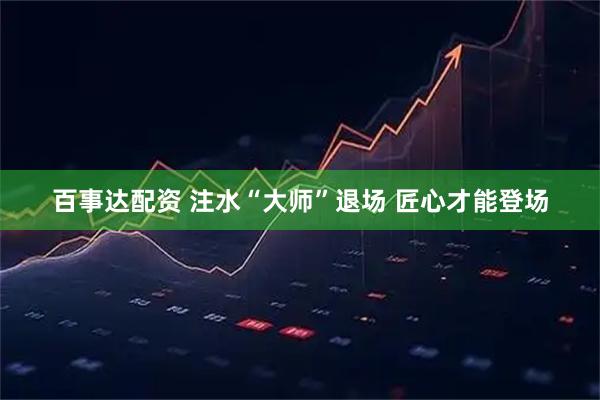 百事达配资 注水“大师”退场 匠心才能登场