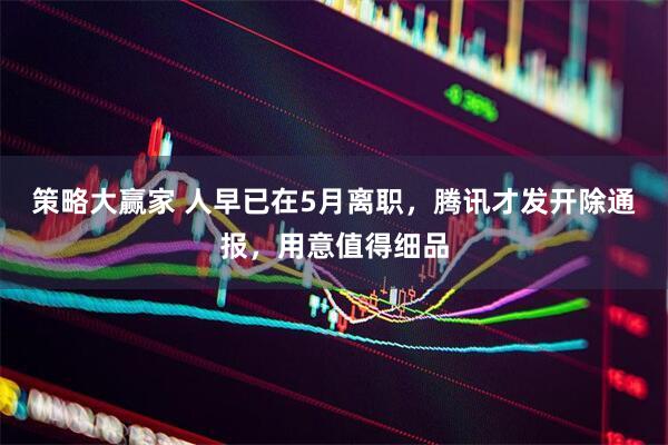 策略大赢家 人早已在5月离职，腾讯才发开除通报，用意值得细品