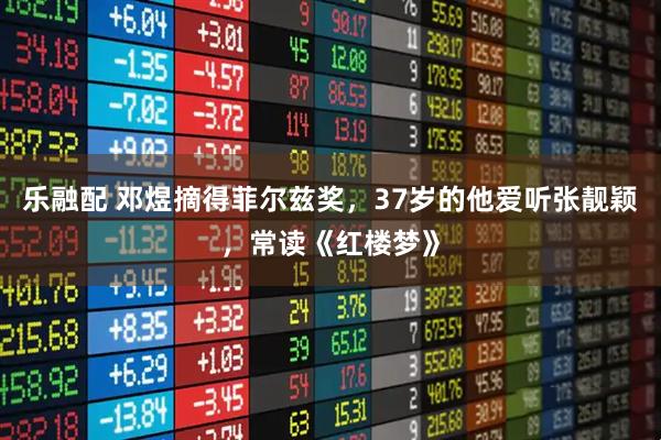 乐融配 邓煜摘得菲尔兹奖，37岁的他爱听张靓颖，常读《红楼梦》