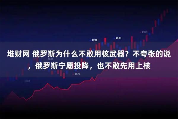 堆财网 俄罗斯为什么不敢用核武器？不夸张的说，俄罗斯宁愿投降，也不敢先用上核
