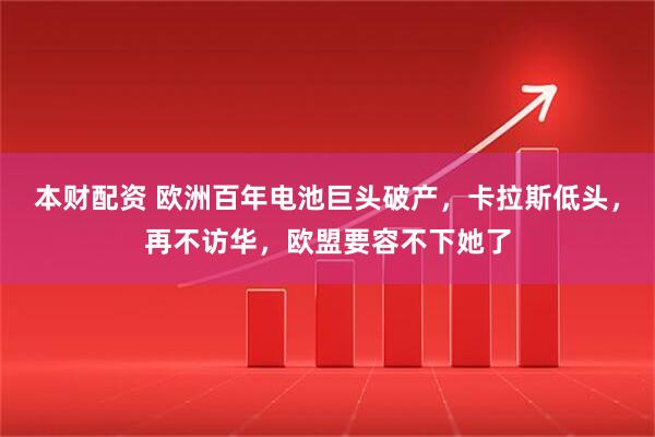 本财配资 欧洲百年电池巨头破产，卡拉斯低头，再不访华，欧盟要容不下她了