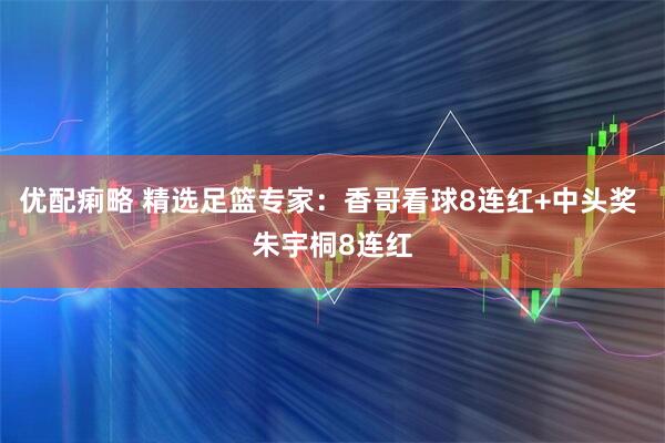 优配痢略 精选足篮专家：香哥看球8连红+中头奖 朱宇桐8连红