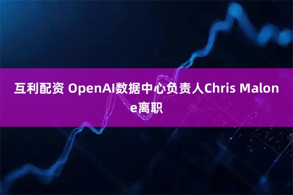 互利配资 OpenAI数据中心负责人Chris Malone离职