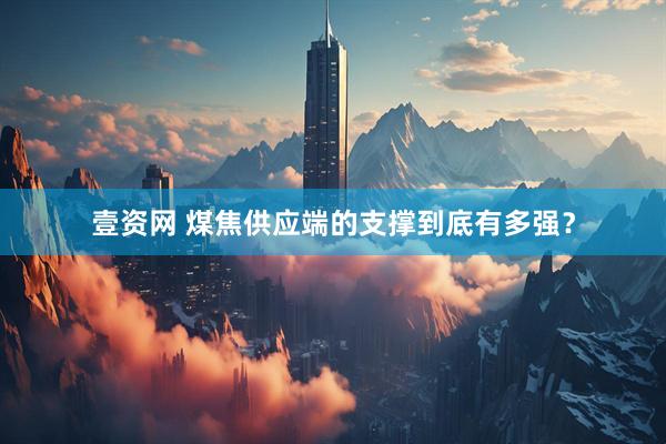 壹资网 煤焦供应端的支撑到底有多强？