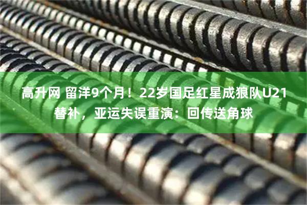 高升网 留洋9个月！22岁国足红星成狼队U21替补，亚运失误重演：回传送角球