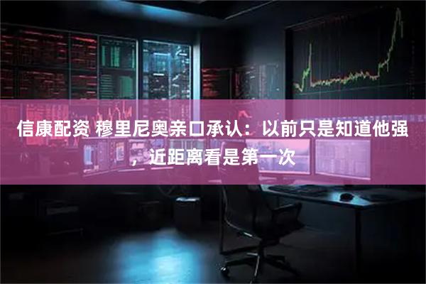 信康配资 穆里尼奥亲口承认：以前只是知道他强，近距离看是第一次