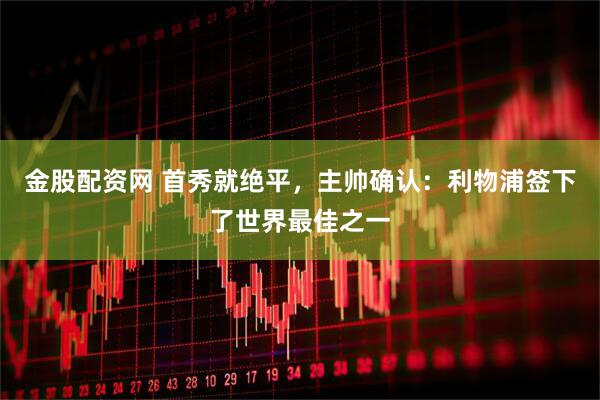 金股配资网 首秀就绝平，主帅确认：利物浦签下了世界最佳之一