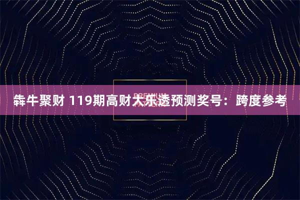 犇牛聚财 119期高财大乐透预测奖号：跨度参考
