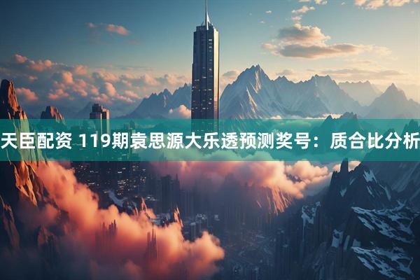 天臣配资 119期袁思源大乐透预测奖号：质合比分析